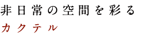 非日常の空間を彩るカクテル