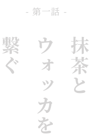 第一話
                      抹茶とウォッカを繋ぐ